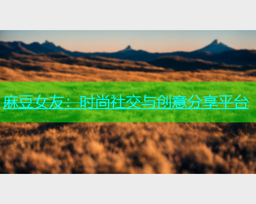 麻豆女友：时尚社交与创意分享平台