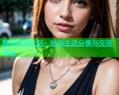 麻豆女性社区：时尚生活分享与交流平台