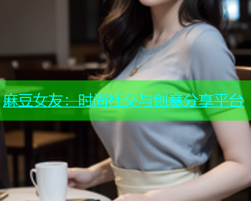 麻豆女友：时尚社交与创意分享平台