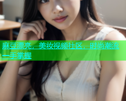 麻豆漂亮，美妆视频社区，时尚潮流一手掌握