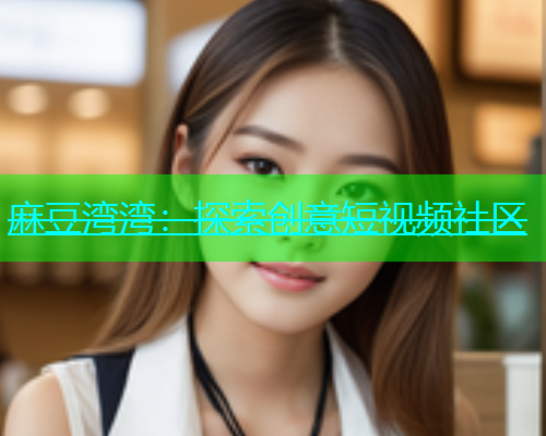 麻豆湾湾：探索创意短视频社区