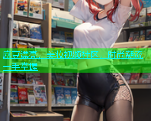 麻豆漂亮，美妆视频社区，时尚潮流一手掌握