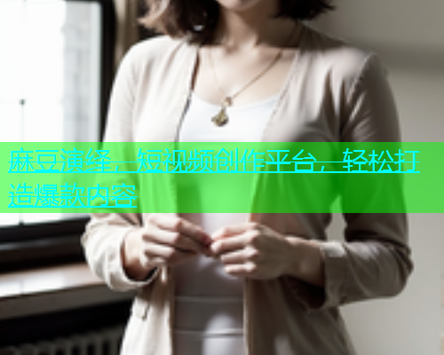 麻豆演绎，短视频创作平台，轻松打造爆款内容