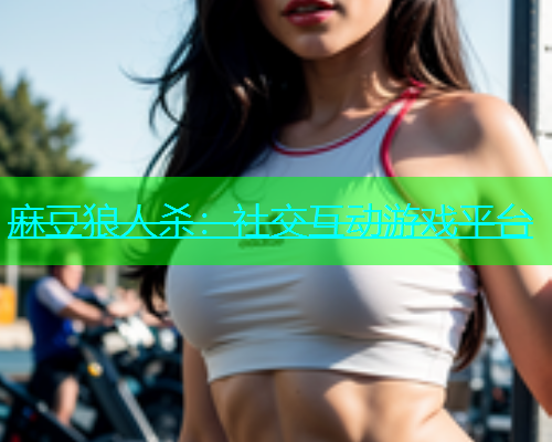 麻豆狼人杀：社交互动游戏平台