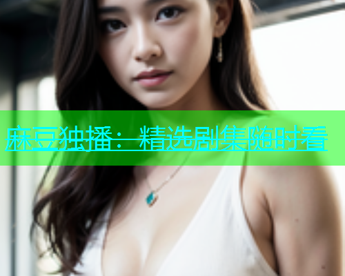 麻豆独播：精选剧集随时看