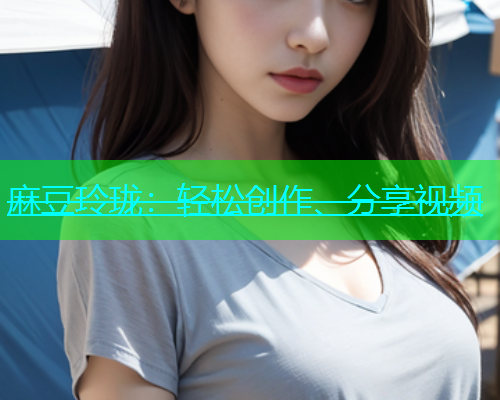 麻豆玲珑：轻松创作、分享视频