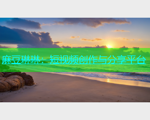 麻豆琳琳：短视频创作与分享平台
