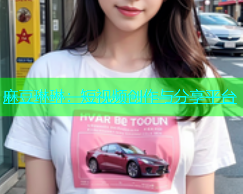麻豆琳琳：短视频创作与分享平台