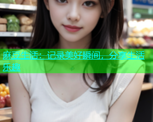 麻豆生活：记录美好瞬间，分享生活乐趣
