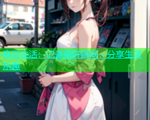 麻豆生活：记录美好瞬间，分享生活乐趣
