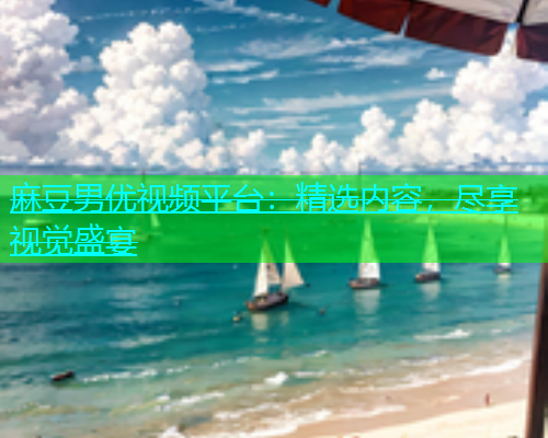 麻豆男优视频平台：精选内容，尽享视觉盛宴
