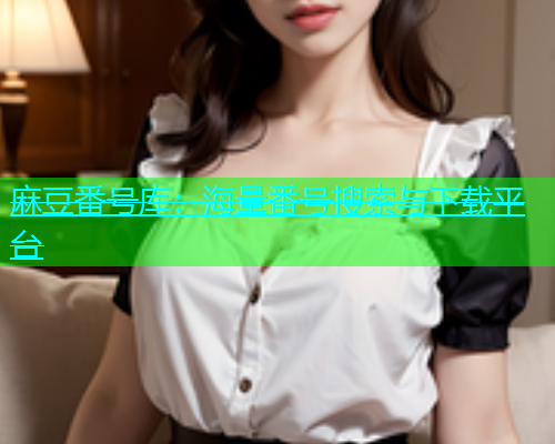 麻豆番号库：海量番号搜索与下载平台