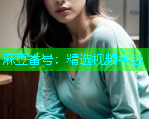 麻豆番号：精选视频平台