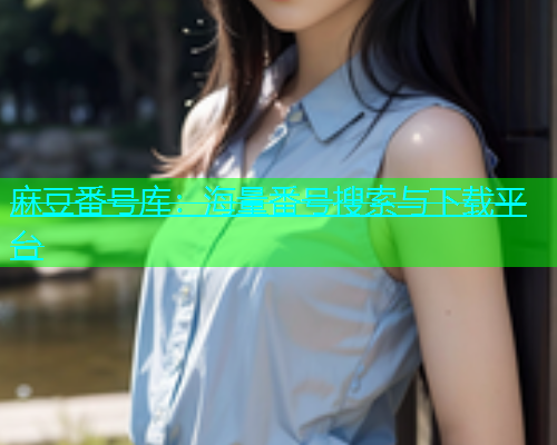 麻豆番号库：海量番号搜索与下载平台