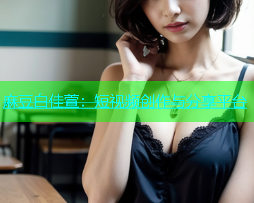 麻豆白佳萱：短视频创作与分享平台