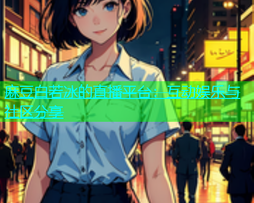麻豆白若冰的直播平台：互动娱乐与社区分享