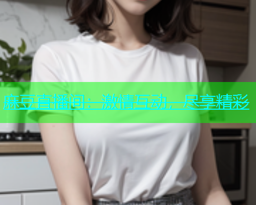 麻豆直播间：激情互动，尽享精彩