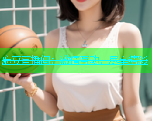 麻豆直播间：激情互动，尽享精彩