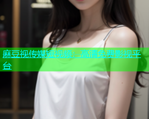 麻豆视传媒短视频：高清免费影视平台