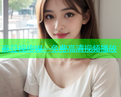麻豆视传媒：免费高清视频播放