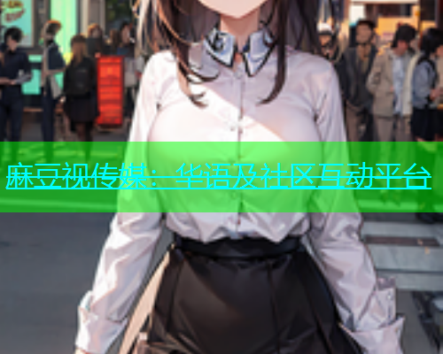 麻豆视传媒：华语及社区互动平台