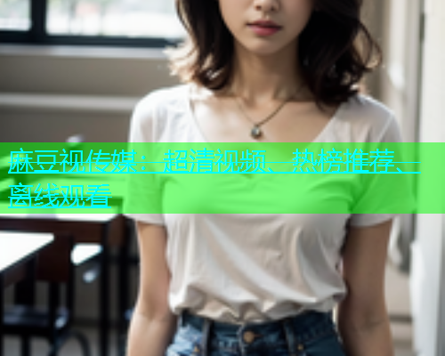 麻豆视传媒：超清视频、热榜推荐、离线观看