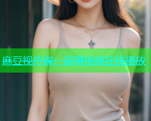 麻豆视传媒：超清视频在线播放
