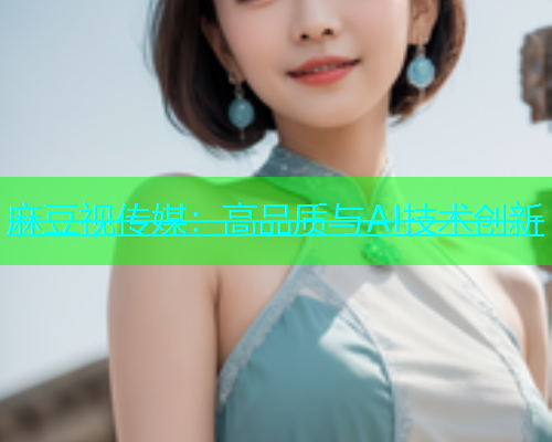 麻豆视传媒：高品质与AI技术创新