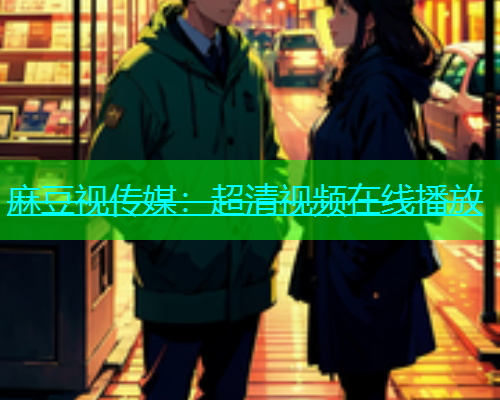 麻豆视传媒：超清视频在线播放