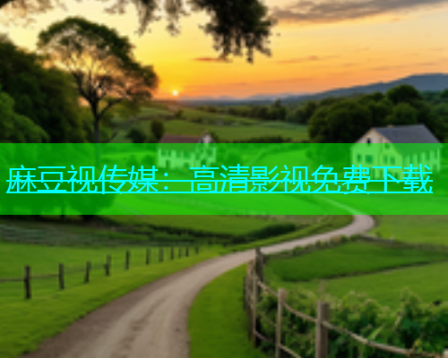 麻豆视传媒：高清影视免费下载