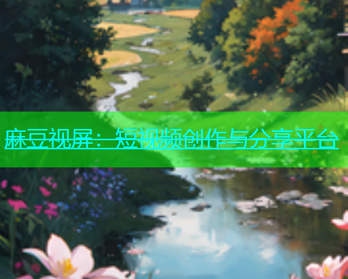 麻豆视屏：短视频创作与分享平台