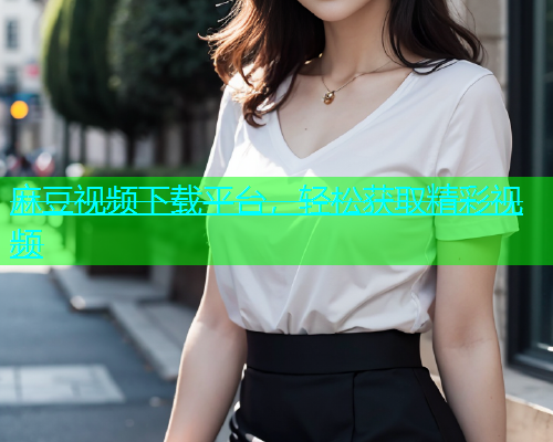 麻豆视频下载平台，轻松获取精彩视频