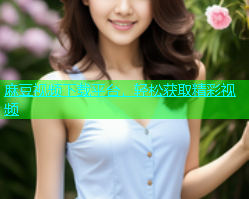 麻豆视频下载平台，轻松获取精彩视频