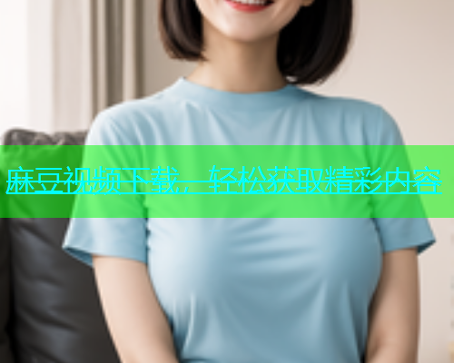 麻豆视频下载，轻松获取精彩内容