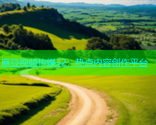 麻豆视频传媒32：热点内容创作平台
