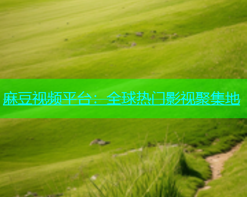 麻豆视频平台：全球热门影视聚集地