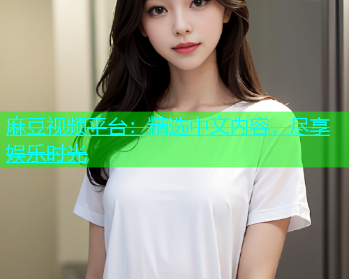 麻豆视频平台：精选中文内容，尽享娱乐时光