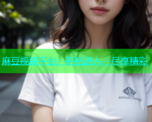 麻豆视频平台：轻松进入，尽享精彩