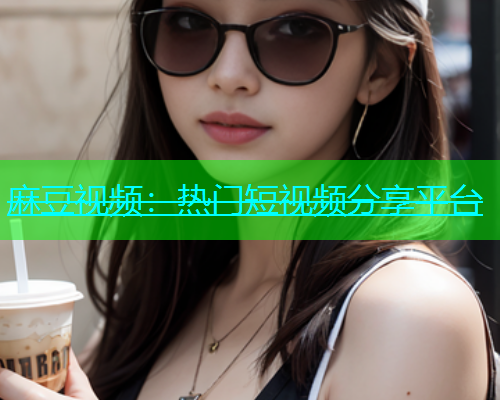 麻豆视频：热门短视频分享平台