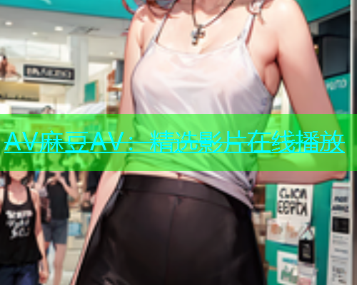 AV麻豆AV：精选影片在线播放