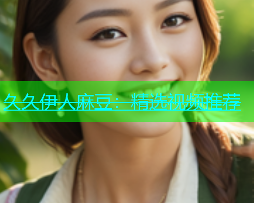 久久伊人麻豆：精选视频推荐