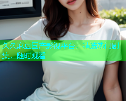 久久麻豆国产影视平台，精选热门剧集，随时观看