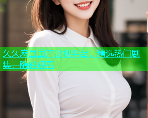 久久麻豆国产影视平台，精选热门剧集，随时观看