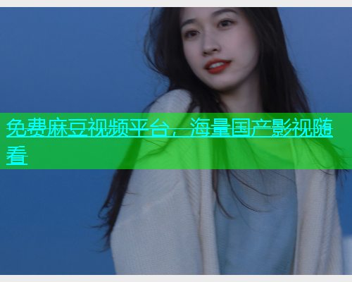免费麻豆视频平台，海量国产影视随看