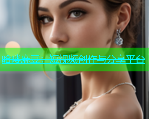 哈喽麻豆：短视频创作与分享平台
