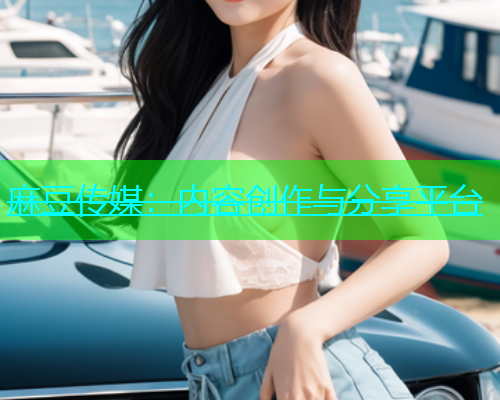 麻豆传媒：内容创作与分享平台