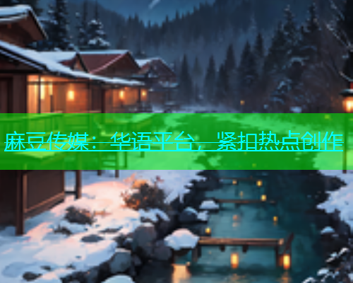 麻豆传媒：华语平台，紧扣热点创作