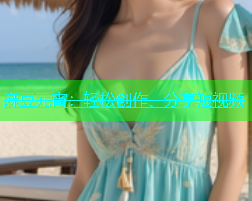 麻豆元宵：轻松创作、分享短视频