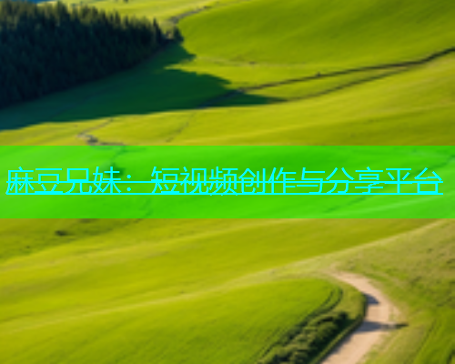 麻豆兄妹：短视频创作与分享平台
