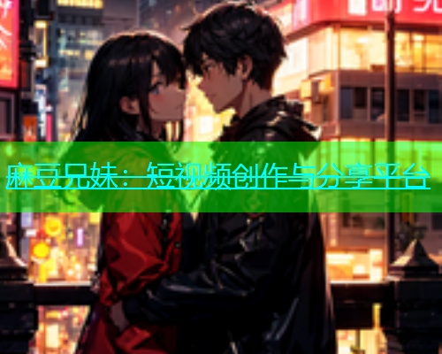 麻豆兄妹：短视频创作与分享平台